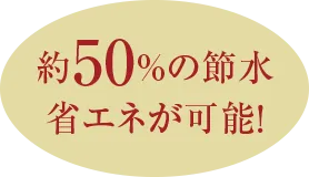 約50%の節水省エネが可能！