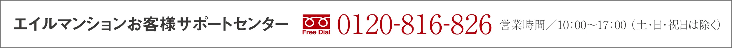 「エイルマンションお客様サポートセンター」 0120-816-826 営業時間/10:00~17:00（土・日・祝日は除く）