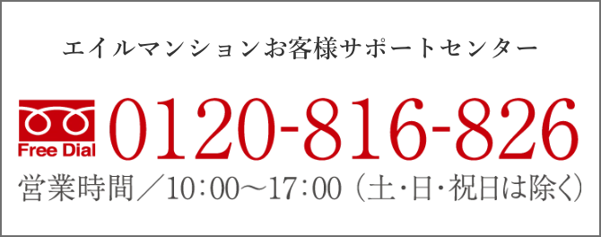 「エイルマンションお客様サポートセンター」 0120-816-826 営業時間/10:00~17:00（土・日・祝日は除く）