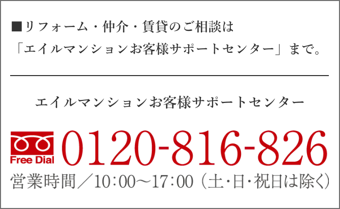 リフォーム・仲介・賃貸のご相談は「エイルマンションお客様サポートセンター」まで 0120-816-826 営業時間/10:00~17:00（土・日・祝日は除く）